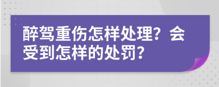 醉驾重伤怎样处理？会受到怎样的处罚？