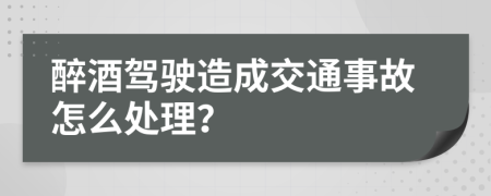 醉酒驾驶造成交通事故怎么处理？