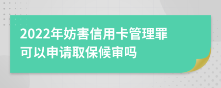 2022年妨害信用卡管理罪可以申请取保候审吗