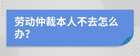 劳动仲裁本人不去怎么办？