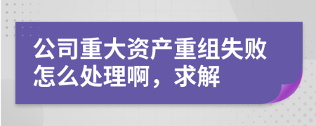 公司重大资产重组失败怎么处理啊，求解