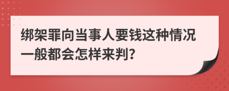 绑架罪向当事人要钱这种情况一般都会怎样来判？