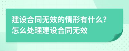 建设合同无效的情形有什么?怎么处理建设合同无效