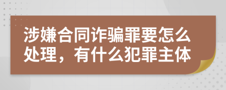 涉嫌合同诈骗罪要怎么处理，有什么犯罪主体