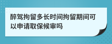 醉驾拘留多长时间拘留期间可以申请取保候审吗