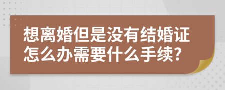 想离婚但是没有结婚证怎么办需要什么手续?