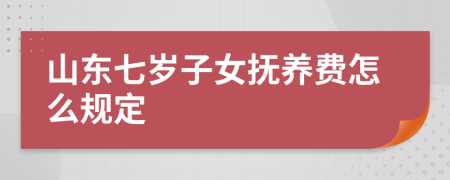 山东七岁子女抚养费怎么规定