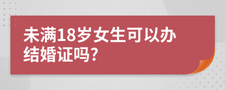 未满18岁女生可以办结婚证吗?