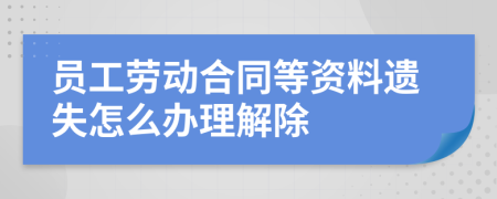 员工劳动合同等资料遗失怎么办理解除