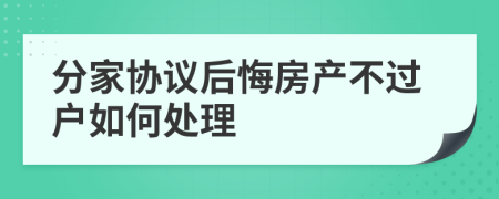 分家协议后悔房产不过户如何处理