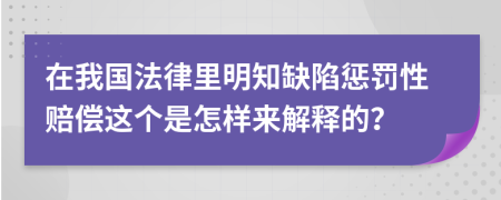 在我国法律里明知缺陷惩罚性赔偿这个是怎样来解释的？