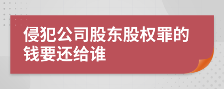 侵犯公司股东股权罪的钱要还给谁