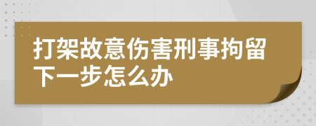 打架故意伤害刑事拘留下一步怎么办