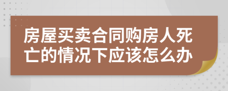 房屋买卖合同购房人死亡的情况下应该怎么办