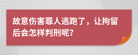 故意伤害罪人逃跑了，让拘留后会怎样判刑呢？