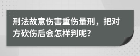 刑法故意伤害重伤量刑，把对方砍伤后会怎样判呢？