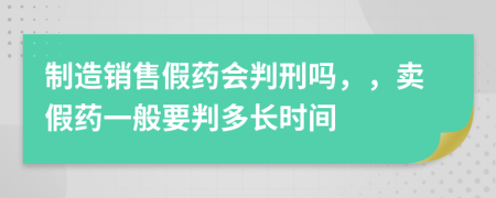 制造销售假药会判刑吗，，卖假药一般要判多长时间