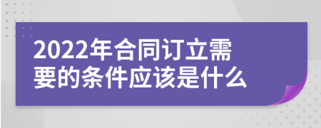 2022年合同订立需要的条件应该是什么