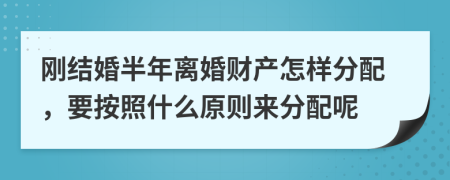 刚结婚半年离婚财产怎样分配，要按照什么原则来分配呢