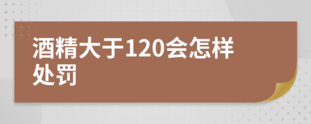 酒精大于120会怎样处罚