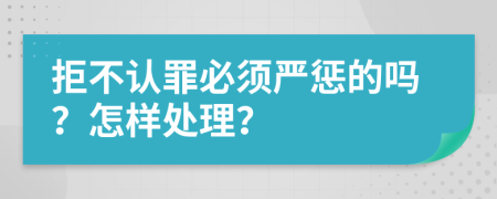 拒不认罪必须严惩的吗？怎样处理？