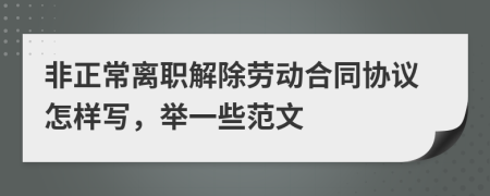 非正常离职解除劳动合同协议怎样写，举一些范文