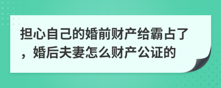 担心自己的婚前财产给霸占了，婚后夫妻怎么财产公证的