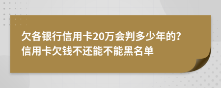 欠各银行信用卡20万会判多少年的？信用卡欠钱不还能不能黑名单