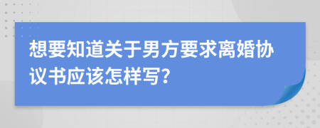 想要知道关于男方要求离婚协议书应该怎样写？