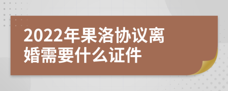 2022年果洛协议离婚需要什么证件