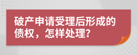 破产申请受理后形成的债权，怎样处理？