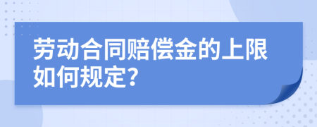 劳动合同赔偿金的上限如何规定？