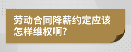 劳动合同降薪约定应该怎样维权啊?