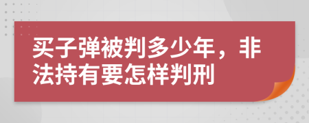 买子弹被判多少年，非法持有要怎样判刑