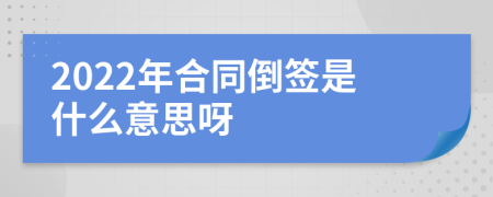 2022年合同倒签是什么意思呀