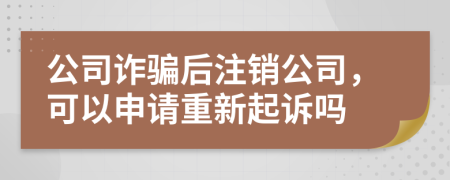 公司诈骗后注销公司，可以申请重新起诉吗