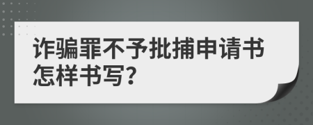 诈骗罪不予批捕申请书怎样书写？