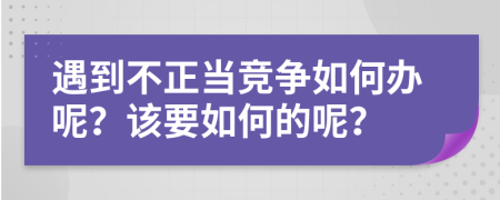 遇到不正当竞争如何办呢？该要如何的呢？