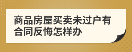商品房屋买卖未过户有合同反悔怎样办