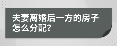 夫妻离婚后一方的房子怎么分配？