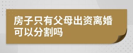 房子只有父母出资离婚可以分割吗