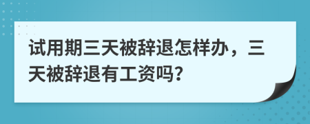 试用期三天被辞退怎样办，三天被辞退有工资吗？