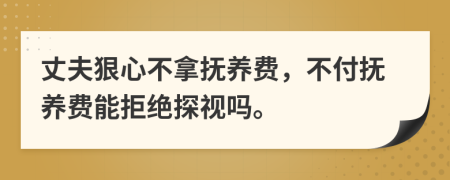 丈夫狠心不拿抚养费，不付抚养费能拒绝探视吗。