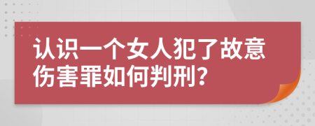 认识一个女人犯了故意伤害罪如何判刑？