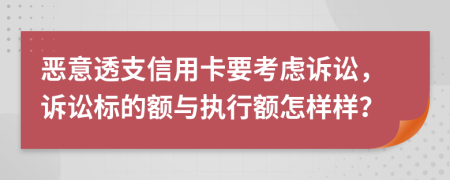 恶意透支信用卡要考虑诉讼，诉讼标的额与执行额怎样样？