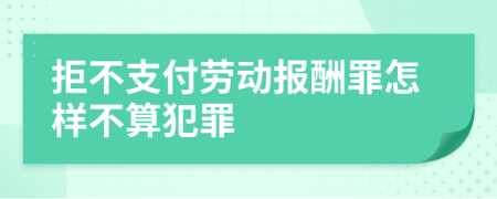 拒不支付劳动报酬罪怎样不算犯罪