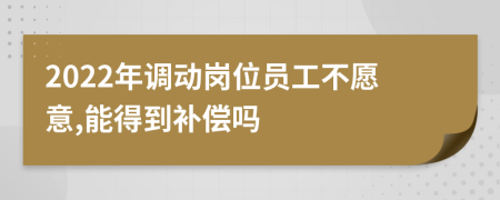 2022年调动岗位员工不愿意,能得到补偿吗