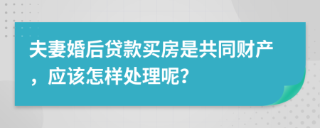 夫妻婚后贷款买房是共同财产，应该怎样处理呢？