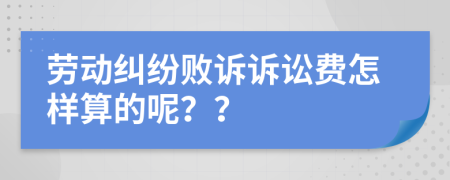 劳动纠纷败诉诉讼费怎样算的呢？？