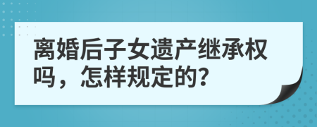 离婚后子女遗产继承权吗，怎样规定的？